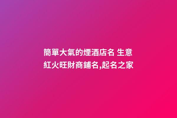 簡單大氣的煙酒店名 生意紅火旺財商鋪名,起名之家-第1張-店鋪起名-玄機派